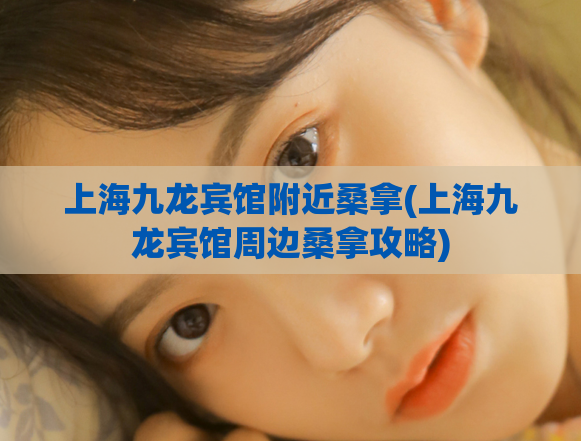 上海九龙宾馆附近桑拿(上海九龙宾馆周边桑拿攻略)