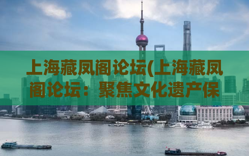 上海藏凤阁论坛(上海藏凤阁论坛：聚焦文化遗产保护与传承)
