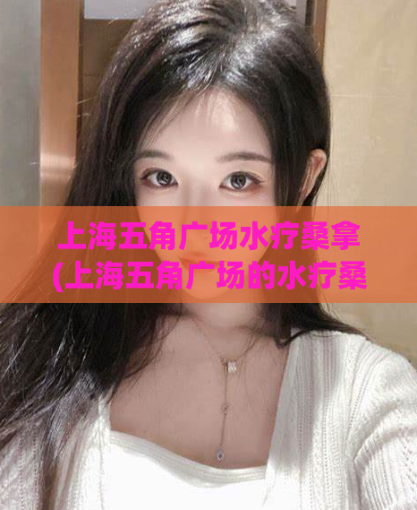 上海五角广场水疗桑拿(上海五角广场的水疗桑拿体验，尽在这里)
