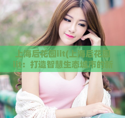 上海后花园iit(上海后花园iit：打造智慧生态城市的新典范)