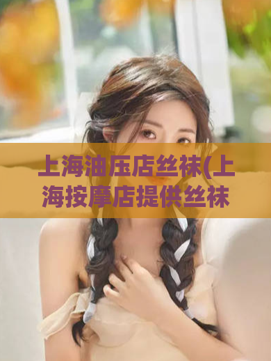 上海油压店丝袜(上海按摩店提供丝袜服务)