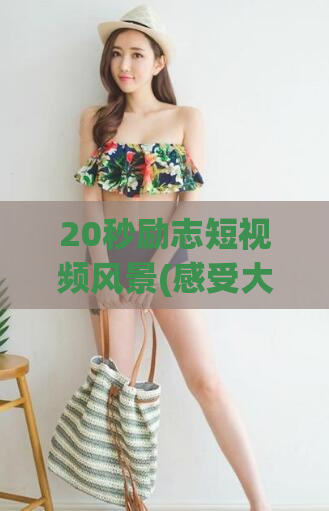 20秒励志短视频风景(感受大自然的美，20秒短视频让您心灵得到放松)