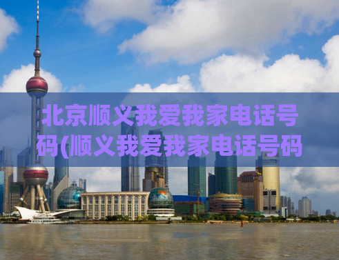 北京顺义我爱我家电话号码(顺义我爱我家电话号码，快来了解吧)