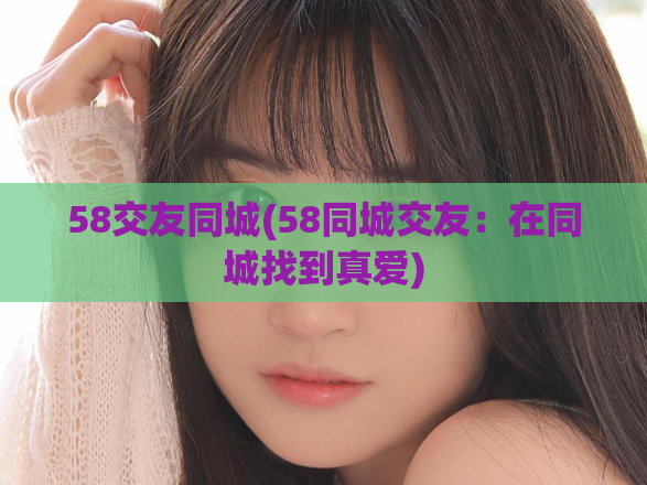 58交友同城(58同城交友：在同城找到真爱)