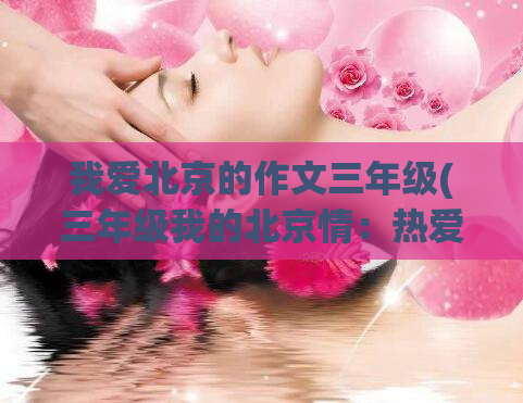 我爱北京的作文三年级(三年级我的北京情：热爱这座城市)