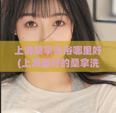 上海桑拿洗浴哪里好(上海最好的桑拿洗浴体验在哪里？)