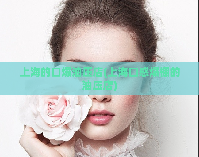 上海的口爆油压店(上海口感爆棚的油压店)