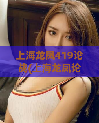 上海龙凤419论战(上海龙凤论坛市场的竞争和前景)