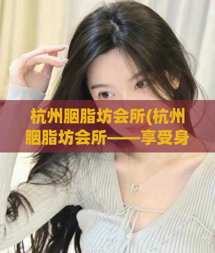 杭州胭脂坊会所(杭州胭脂坊会所——享受身心放松的绝佳去处)