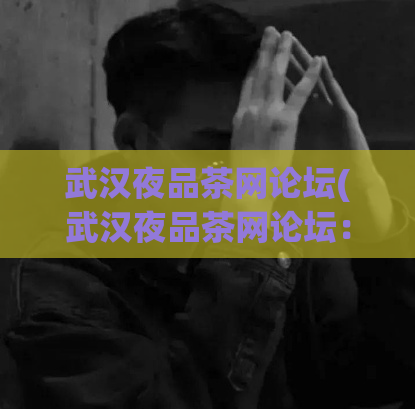 武汉夜品茶网论坛(武汉夜品茶网论坛：夜生活新选择)