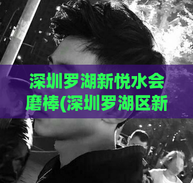 深圳罗湖新悦水会磨棒(深圳罗湖区新悦水会：享受磨棒按摩的绝佳去处)