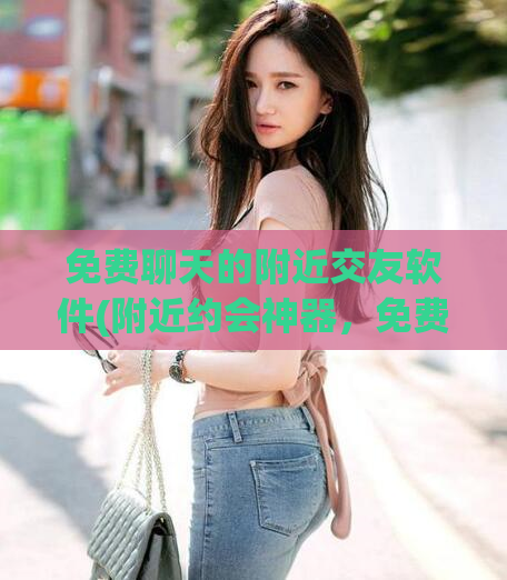 免费聊天的附近交友软件(附近约会神器，免费聊天交友APP推荐)