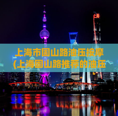 上海市固山路油压按摩(上海固山路推荐的油压按摩体验)
