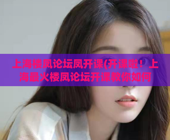 上海楼凤论坛凤开课(开课啦！上海最火楼凤论坛开课教你如何玩转红灯区)