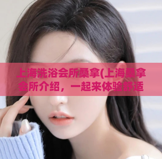 上海洗浴会所桑拿(上海桑拿会所介绍，一起来体验舒适享受的服务！)