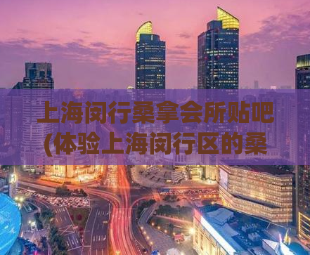 上海闵行桑拿会所贴吧(体验上海闵行区的桑拿会所，不容错过！)