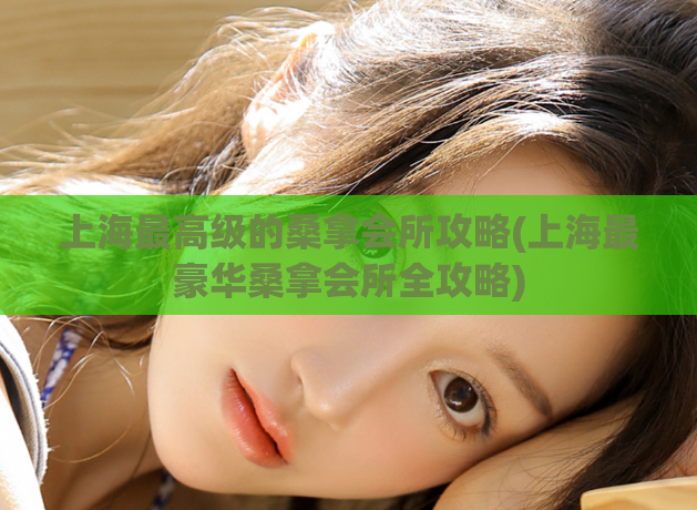 上海最高级的桑拿会所攻略(上海最豪华桑拿会所全攻略)