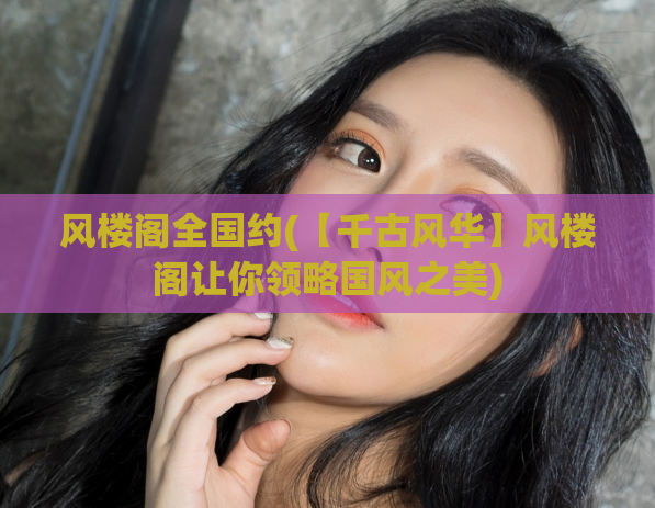 风楼阁全国约(【千古风华】风楼阁让你领略国风之美)