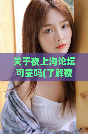 关于夜上海论坛可靠吗(了解夜上海论坛真实可靠性？这里有最全信息！)