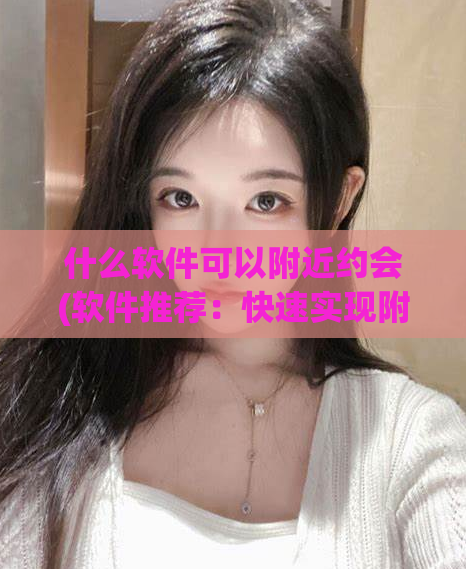 什么软件可以附近约会(软件推荐：快速实现附近约会的神器)
