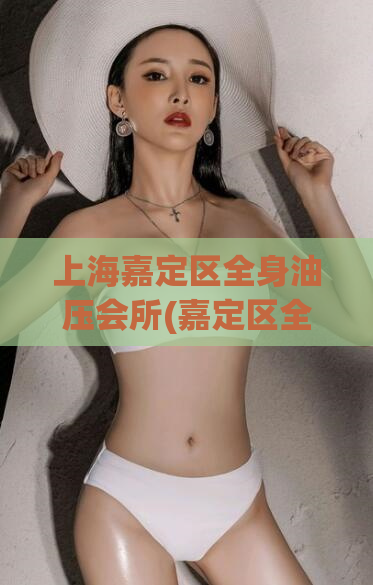 上海嘉定区全身油压会所(嘉定区全身按摩推荐：享受放松舒适的油压服务)