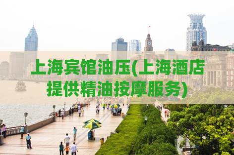 上海宾馆油压(上海酒店提供精油按摩服务)
