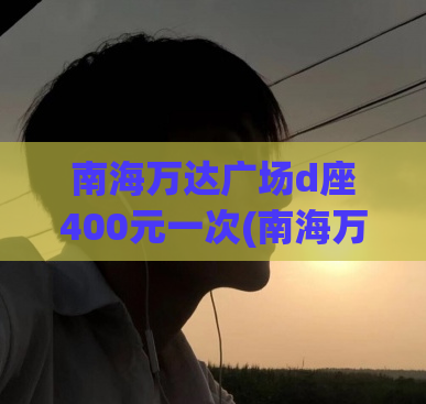 南海万达广场d座400元一次(南海万达广场D座：400元超值消费体验)