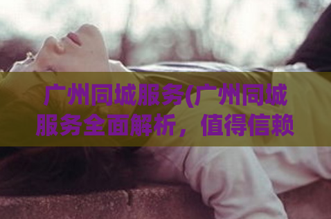 广州同城服务(广州同城服务全面解析，值得信赖！)