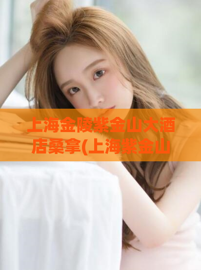 上海金陵紫金山大酒店桑拿(上海紫金山大酒店桑拿服务四星级推荐)