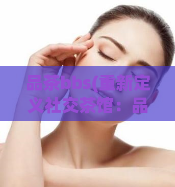 品茶bbs(重新定义社交茶馆：品茶bbs)
