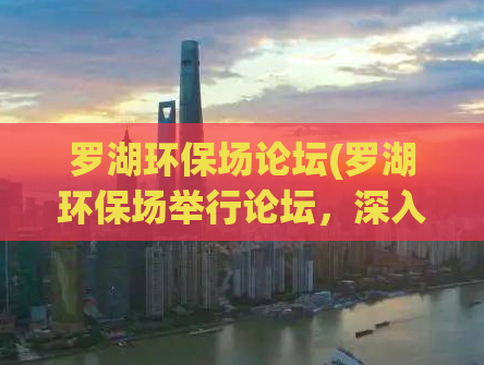 罗湖环保场论坛(罗湖环保场举行论坛，深入探讨环保新技术发展)