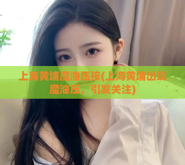 上海黄埔魔油压按(上海黄埔出现魔油压，引发关注)