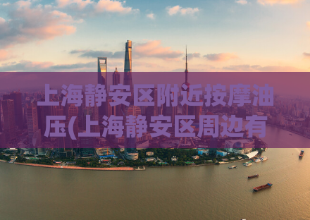 上海静安区附近按摩油压(上海静安区周边有哪些好的按摩油压？)