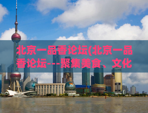 北京一品香论坛(北京一品香论坛---聚集美食、文化与旅游的交流平台)