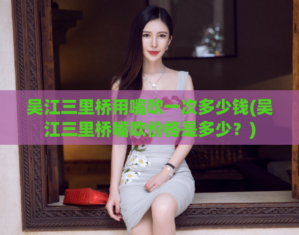 吴江三里桥用嘴吹一次多少钱(吴江三里桥嘴吹价格是多少？)