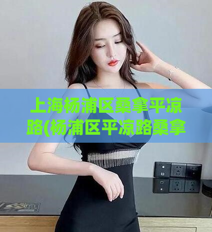 上海杨浦区桑拿平凉路(杨浦区平凉路桑拿指南)