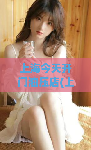 上海今天开门油压店(上海油压店今日正式营业，赶快来预定享受专业按摩服务！)