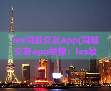 les同城交友app(同城交友app推荐：les最佳选择)