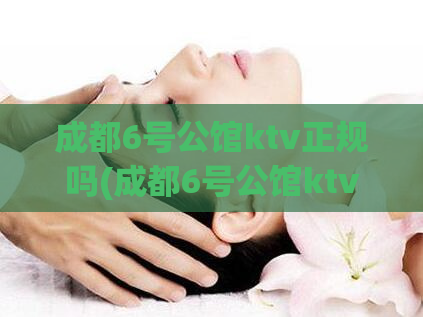 成都6号公馆ktv正规吗(成都6号公馆ktv是否合规？)