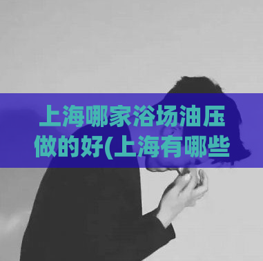 上海哪家浴场油压做的好(上海有哪些值得推荐的油压浴场？)