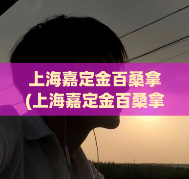 上海嘉定金百桑拿(上海嘉定金百桑拿体验分享)