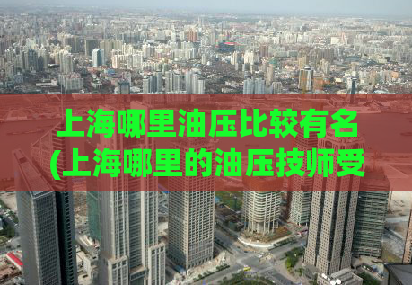 上海哪里油压比较有名(上海哪里的油压技师受欢迎？)