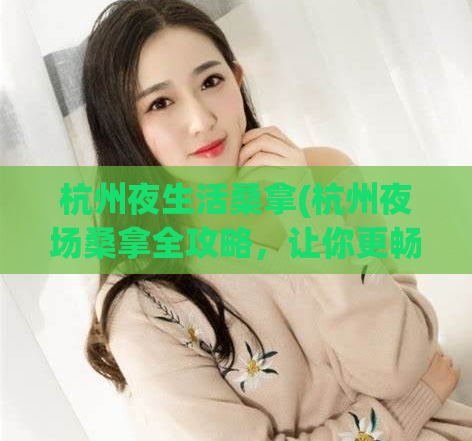 杭州夜生活桑拿(杭州夜场桑拿全攻略，让你更畅快地享受夜生活)