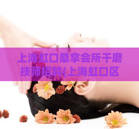 上海虹口桑拿会所干磨技师招聘(上海虹口区会所招聘干磨技师)