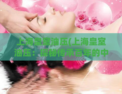 上海皇室油压(上海皇室油压：探秘传承百年的中华技艺)