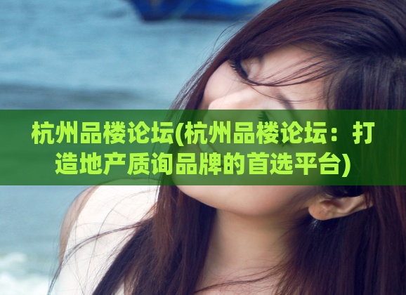 杭州品楼论坛(杭州品楼论坛：打造地产质询品牌的首选平台)