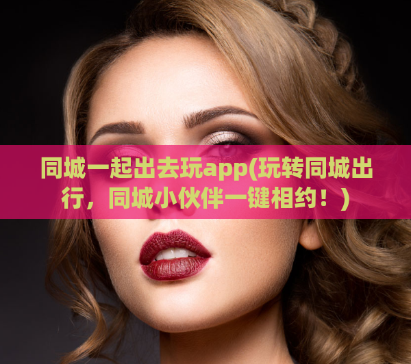 同城一起出去玩app(玩转同城出行，同城小伙伴一键相约！)