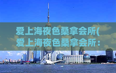 爱上海夜色桑拿会所(爱上海夜色桑拿会所：你绝对不能错过的夜间热点！)