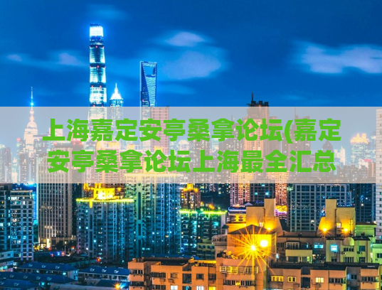 上海嘉定安亭桑拿论坛(嘉定安亭桑拿论坛上海最全汇总)