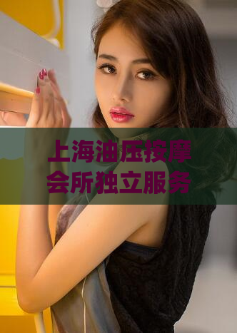 上海油压按摩会所独立服务时间(上海油压按摩会所独立服务时间改变，详情请看！)